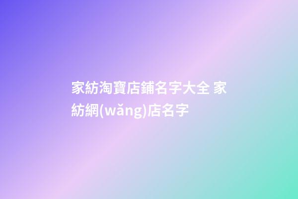 家紡淘寶店鋪名字大全 家紡網(wǎng)店名字-第1張-店鋪起名-玄機(jī)派